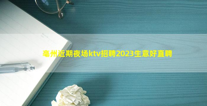 亳州近期夜场ktv招聘2023生意好直聘